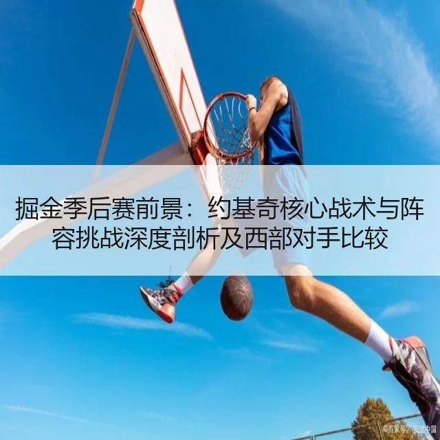 掘金季后赛前景：约基奇核心战术与阵容挑战深度剖析及西部对手比较
